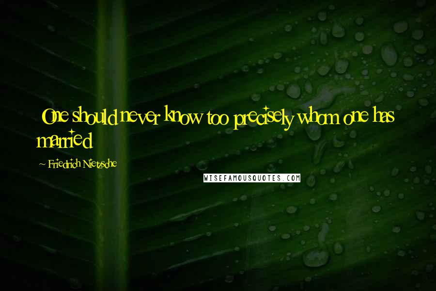 Friedrich Nietzsche Quotes: One should never know too precisely whom one has married