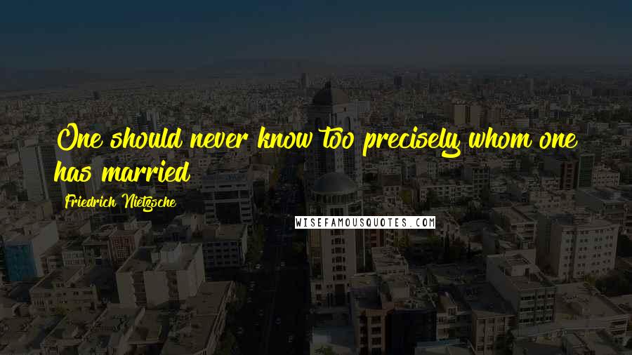 Friedrich Nietzsche Quotes: One should never know too precisely whom one has married