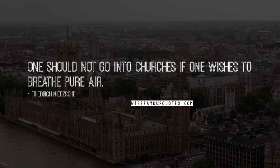 Friedrich Nietzsche Quotes: One should not go into churches if one wishes to breathe pure air.