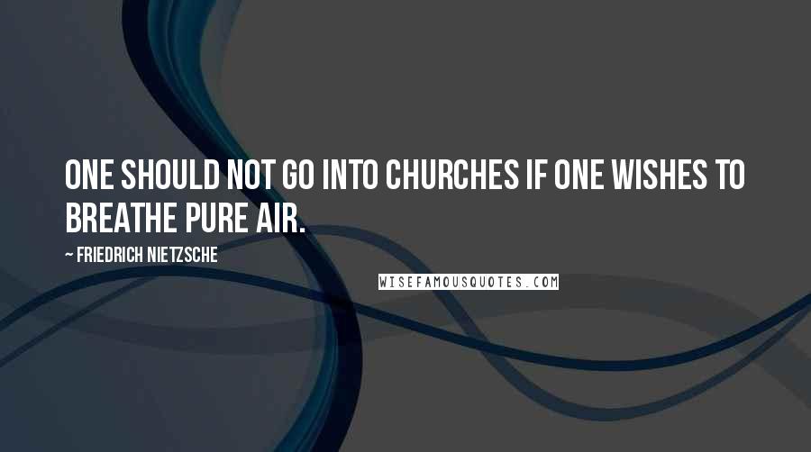 Friedrich Nietzsche Quotes: One should not go into churches if one wishes to breathe pure air.