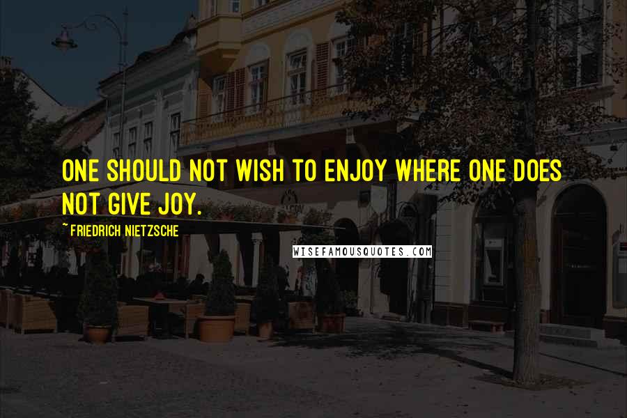 Friedrich Nietzsche Quotes: One should not wish to enjoy where one does not give joy.