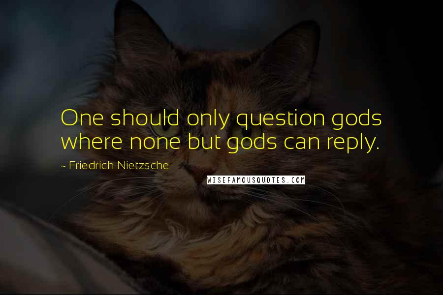 Friedrich Nietzsche Quotes: One should only question gods where none but gods can reply.