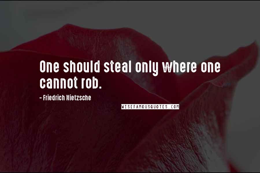Friedrich Nietzsche Quotes: One should steal only where one cannot rob.