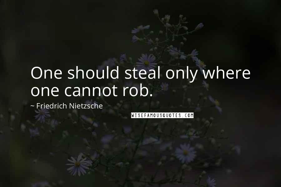 Friedrich Nietzsche Quotes: One should steal only where one cannot rob.