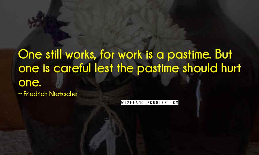 Friedrich Nietzsche Quotes: One still works, for work is a pastime. But one is careful lest the pastime should hurt one.