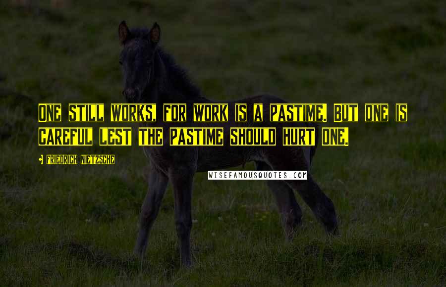 Friedrich Nietzsche Quotes: One still works, for work is a pastime. But one is careful lest the pastime should hurt one.