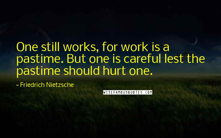 Friedrich Nietzsche Quotes: One still works, for work is a pastime. But one is careful lest the pastime should hurt one.