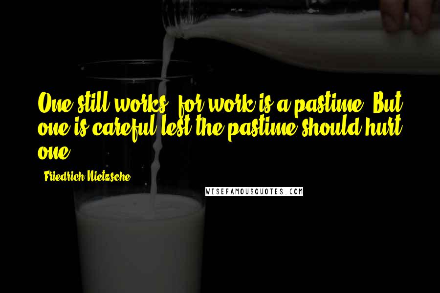 Friedrich Nietzsche Quotes: One still works, for work is a pastime. But one is careful lest the pastime should hurt one.