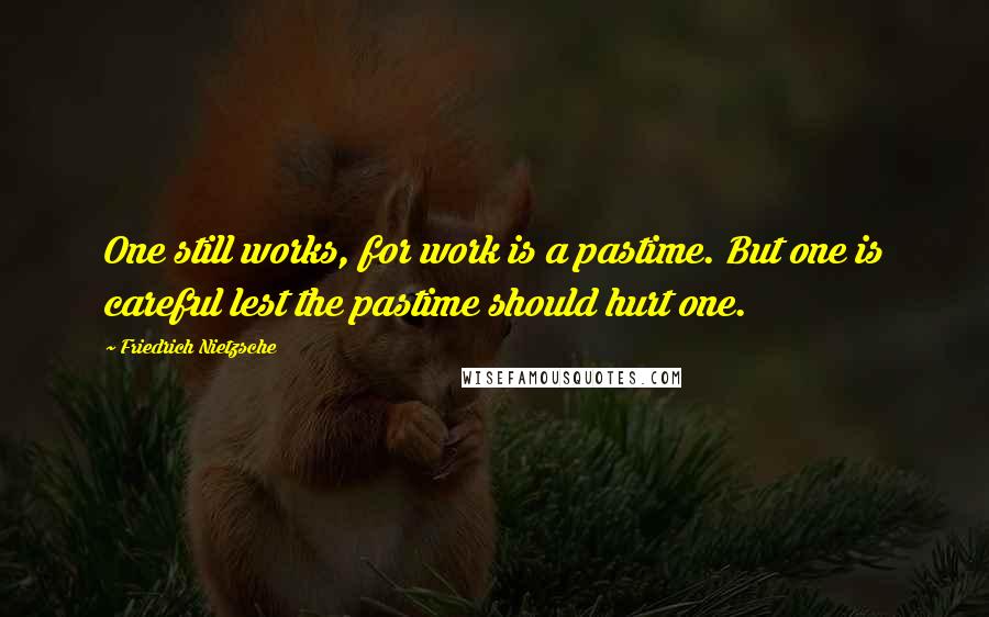 Friedrich Nietzsche Quotes: One still works, for work is a pastime. But one is careful lest the pastime should hurt one.