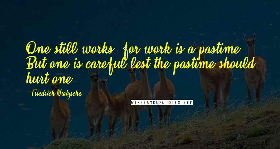 Friedrich Nietzsche Quotes: One still works, for work is a pastime. But one is careful lest the pastime should hurt one.