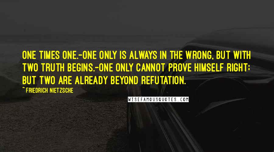 Friedrich Nietzsche Quotes: One times One.-One only is always in the wrong, but with two truth begins.-One only cannot prove himself right; but two are already beyond refutation.