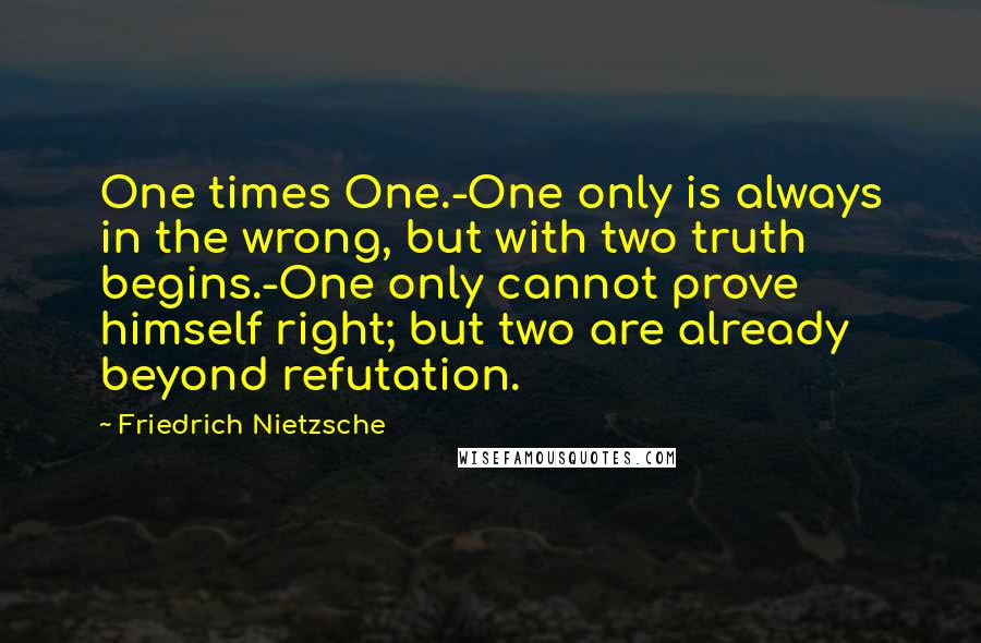 Friedrich Nietzsche Quotes: One times One.-One only is always in the wrong, but with two truth begins.-One only cannot prove himself right; but two are already beyond refutation.