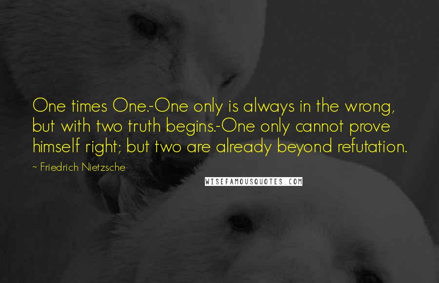 Friedrich Nietzsche Quotes: One times One.-One only is always in the wrong, but with two truth begins.-One only cannot prove himself right; but two are already beyond refutation.