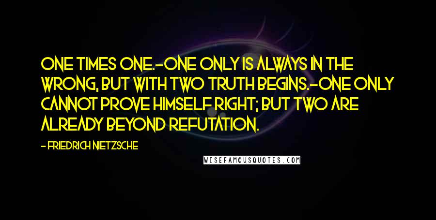Friedrich Nietzsche Quotes: One times One.-One only is always in the wrong, but with two truth begins.-One only cannot prove himself right; but two are already beyond refutation.
