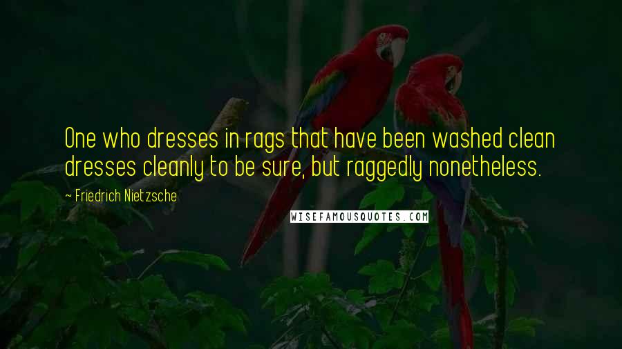 Friedrich Nietzsche Quotes: One who dresses in rags that have been washed clean dresses cleanly to be sure, but raggedly nonetheless.