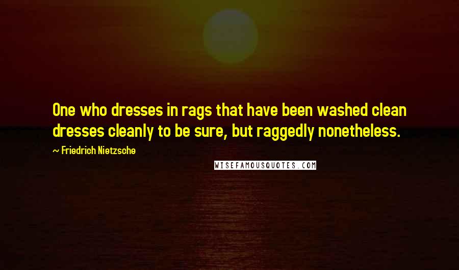 Friedrich Nietzsche Quotes: One who dresses in rags that have been washed clean dresses cleanly to be sure, but raggedly nonetheless.