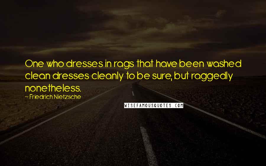 Friedrich Nietzsche Quotes: One who dresses in rags that have been washed clean dresses cleanly to be sure, but raggedly nonetheless.