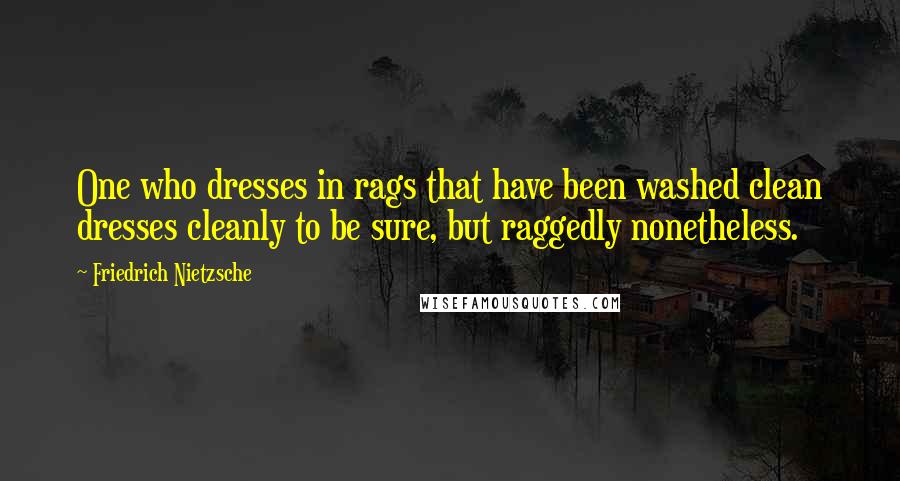 Friedrich Nietzsche Quotes: One who dresses in rags that have been washed clean dresses cleanly to be sure, but raggedly nonetheless.
