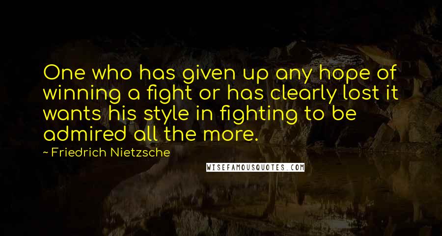 Friedrich Nietzsche Quotes: One who has given up any hope of winning a fight or has clearly lost it wants his style in fighting to be admired all the more.
