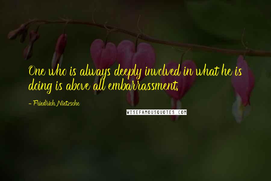 Friedrich Nietzsche Quotes: One who is always deeply involved in what he is doing is above all embarrassment.