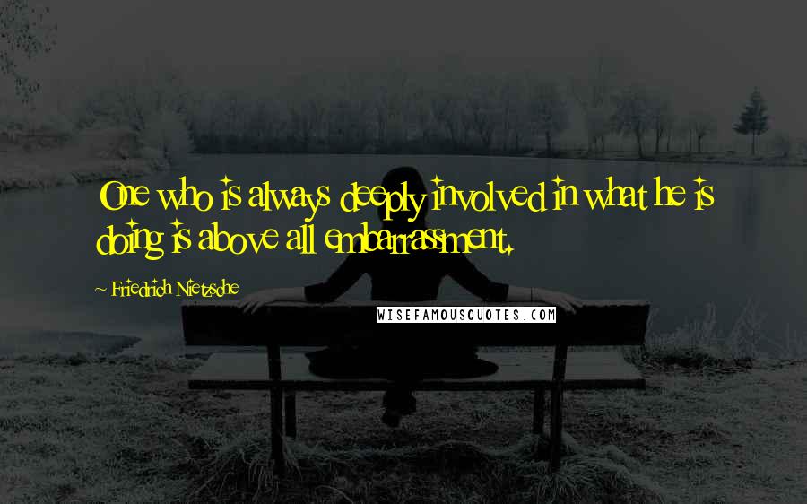 Friedrich Nietzsche Quotes: One who is always deeply involved in what he is doing is above all embarrassment.