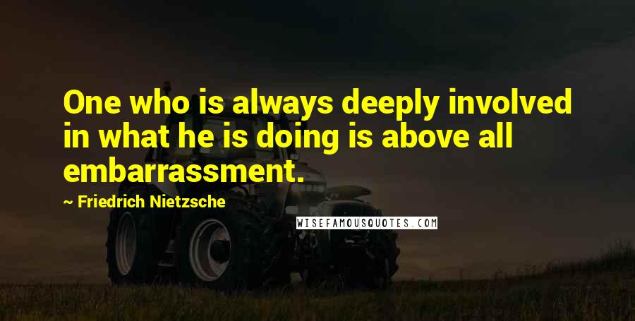 Friedrich Nietzsche Quotes: One who is always deeply involved in what he is doing is above all embarrassment.