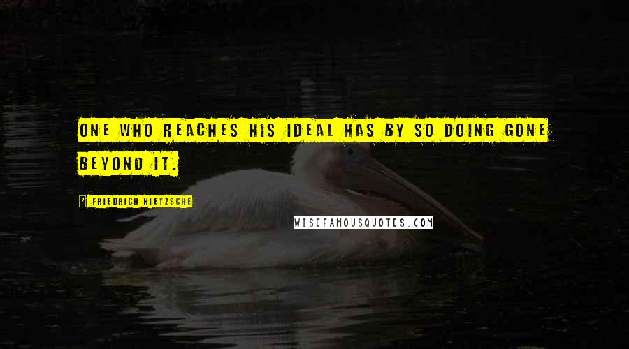 Friedrich Nietzsche Quotes: One who reaches his ideal has by so doing gone beyond it.