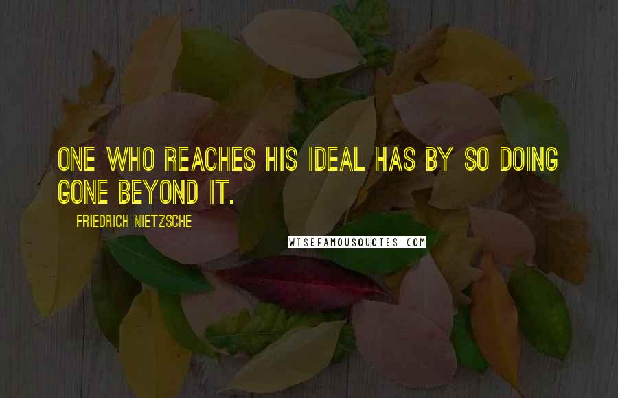 Friedrich Nietzsche Quotes: One who reaches his ideal has by so doing gone beyond it.