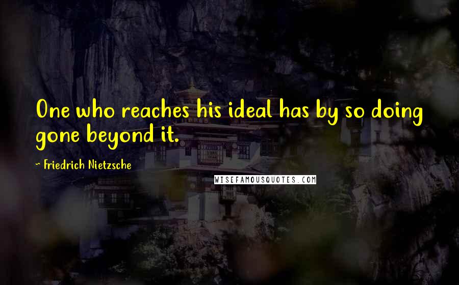 Friedrich Nietzsche Quotes: One who reaches his ideal has by so doing gone beyond it.