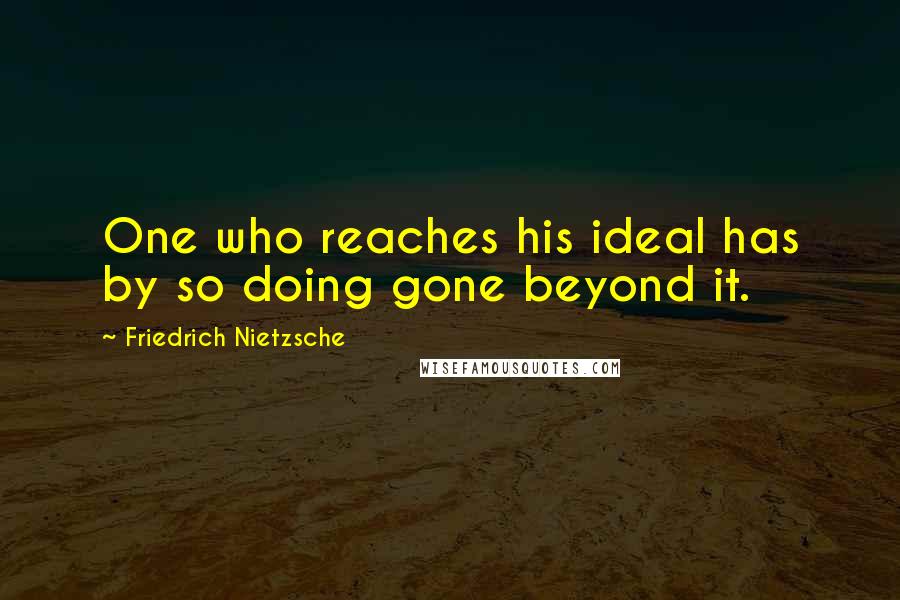 Friedrich Nietzsche Quotes: One who reaches his ideal has by so doing gone beyond it.