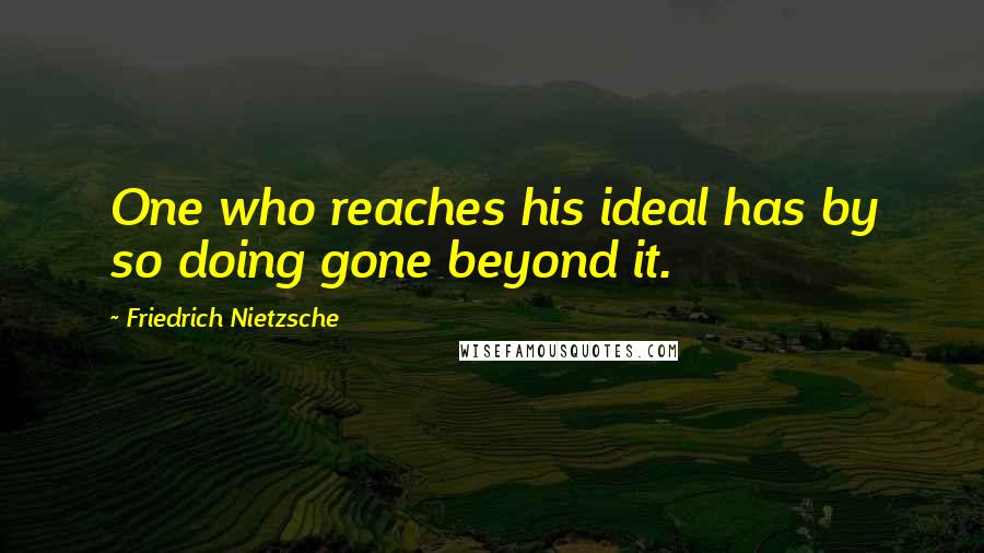 Friedrich Nietzsche Quotes: One who reaches his ideal has by so doing gone beyond it.