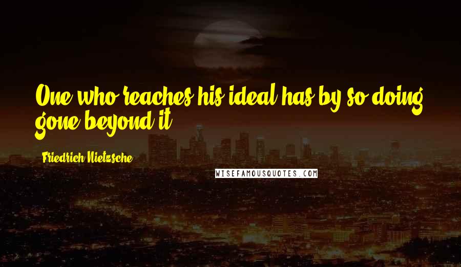 Friedrich Nietzsche Quotes: One who reaches his ideal has by so doing gone beyond it.