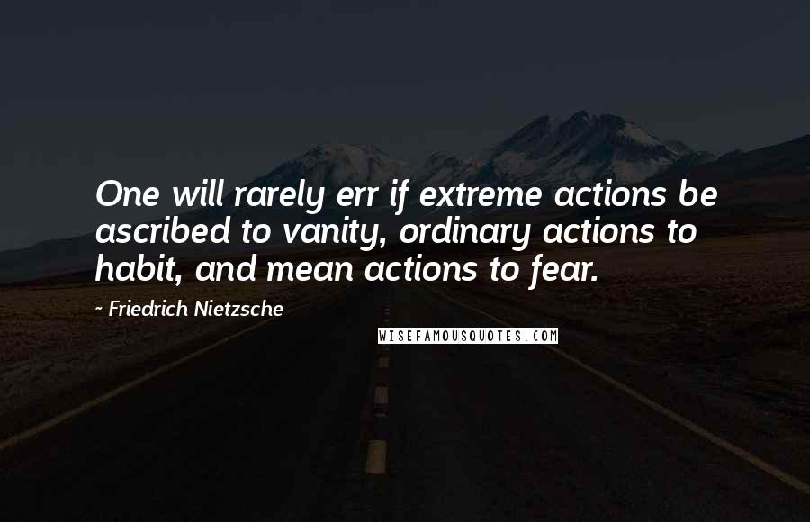 Friedrich Nietzsche Quotes: One will rarely err if extreme actions be ascribed to vanity, ordinary actions to habit, and mean actions to fear.