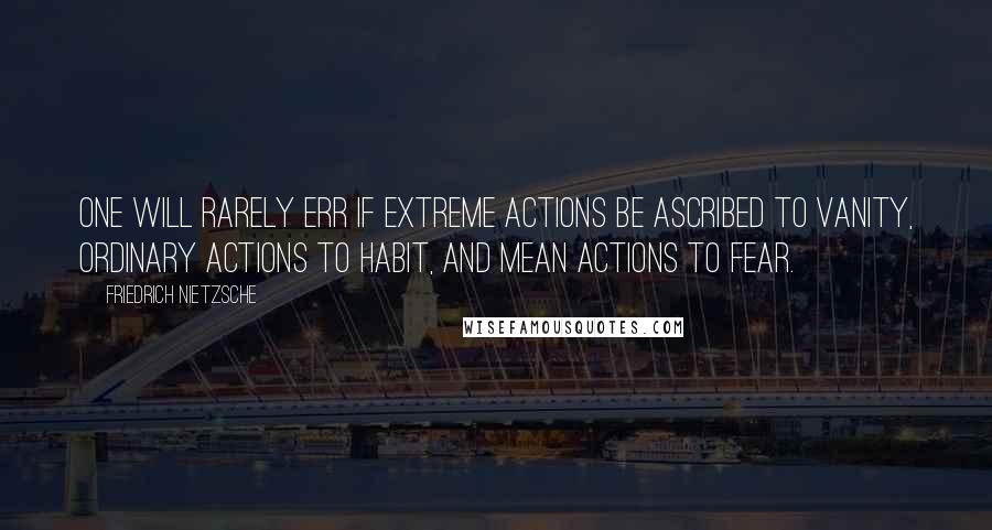 Friedrich Nietzsche Quotes: One will rarely err if extreme actions be ascribed to vanity, ordinary actions to habit, and mean actions to fear.