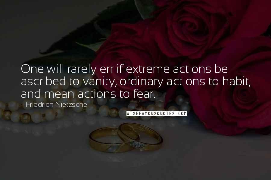 Friedrich Nietzsche Quotes: One will rarely err if extreme actions be ascribed to vanity, ordinary actions to habit, and mean actions to fear.