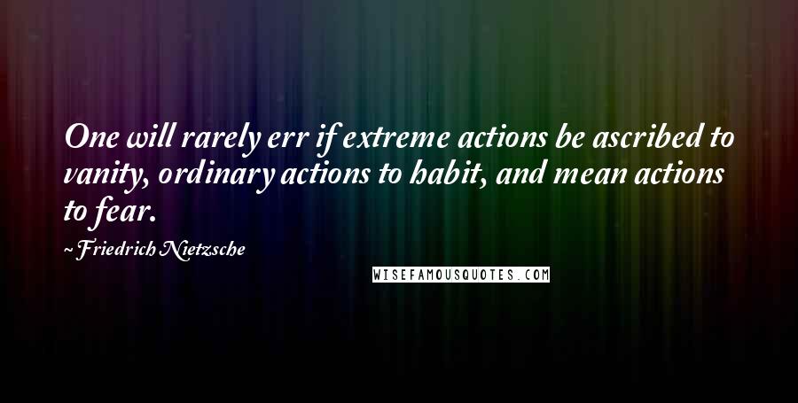 Friedrich Nietzsche Quotes: One will rarely err if extreme actions be ascribed to vanity, ordinary actions to habit, and mean actions to fear.