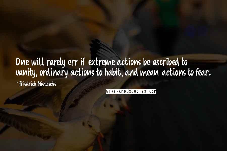 Friedrich Nietzsche Quotes: One will rarely err if extreme actions be ascribed to vanity, ordinary actions to habit, and mean actions to fear.