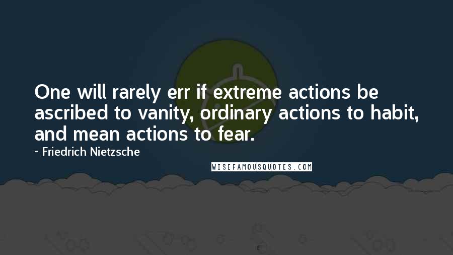 Friedrich Nietzsche Quotes: One will rarely err if extreme actions be ascribed to vanity, ordinary actions to habit, and mean actions to fear.