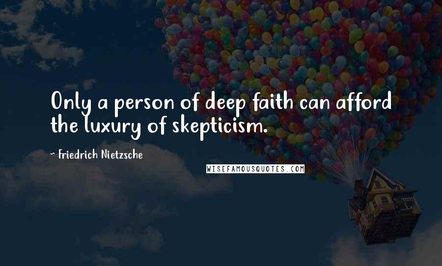 Friedrich Nietzsche Quotes: Only a person of deep faith can afford the luxury of skepticism.