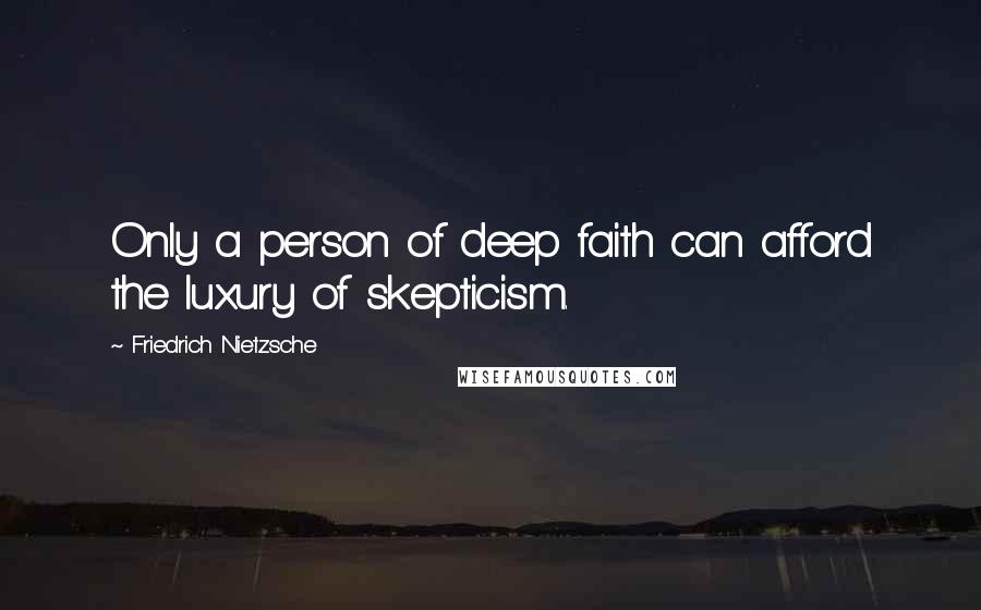Friedrich Nietzsche Quotes: Only a person of deep faith can afford the luxury of skepticism.