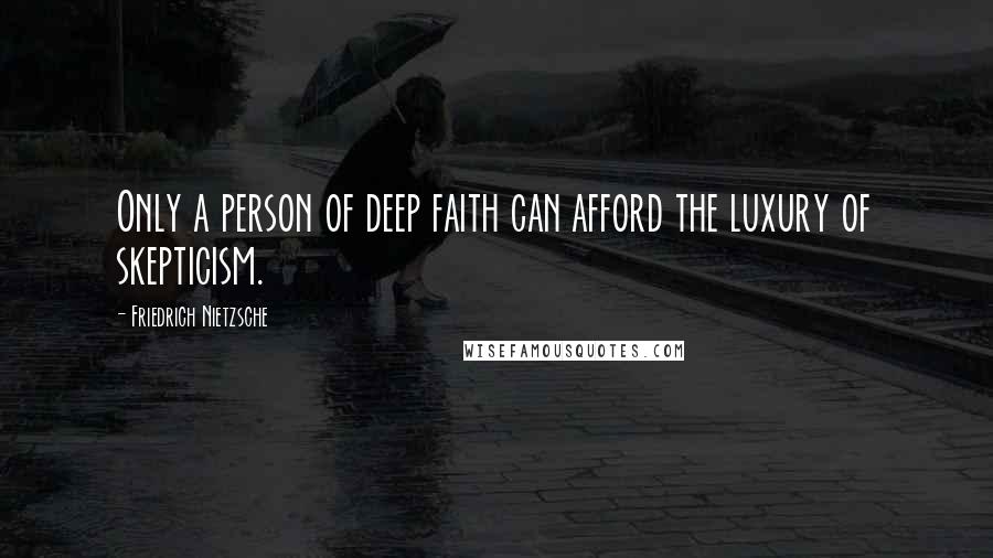 Friedrich Nietzsche Quotes: Only a person of deep faith can afford the luxury of skepticism.