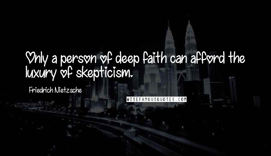 Friedrich Nietzsche Quotes: Only a person of deep faith can afford the luxury of skepticism.