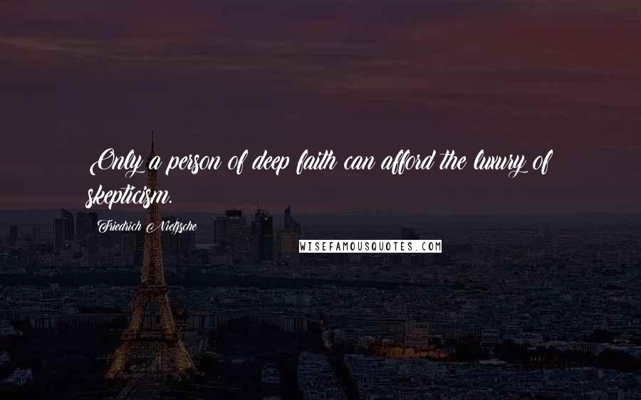 Friedrich Nietzsche Quotes: Only a person of deep faith can afford the luxury of skepticism.