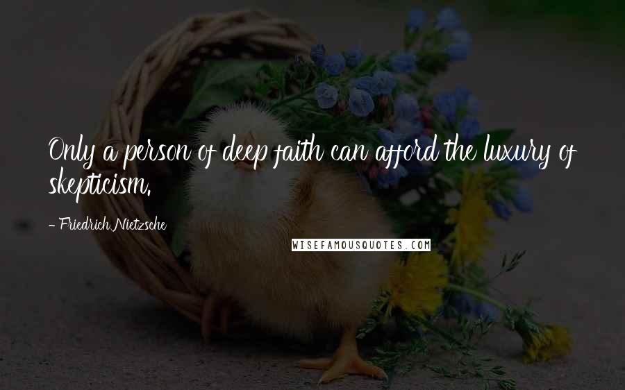 Friedrich Nietzsche Quotes: Only a person of deep faith can afford the luxury of skepticism.