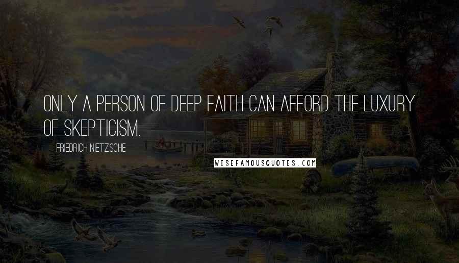 Friedrich Nietzsche Quotes: Only a person of deep faith can afford the luxury of skepticism.