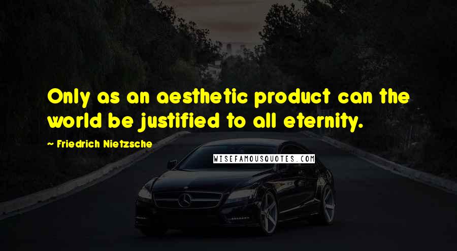Friedrich Nietzsche Quotes: Only as an aesthetic product can the world be justified to all eternity.