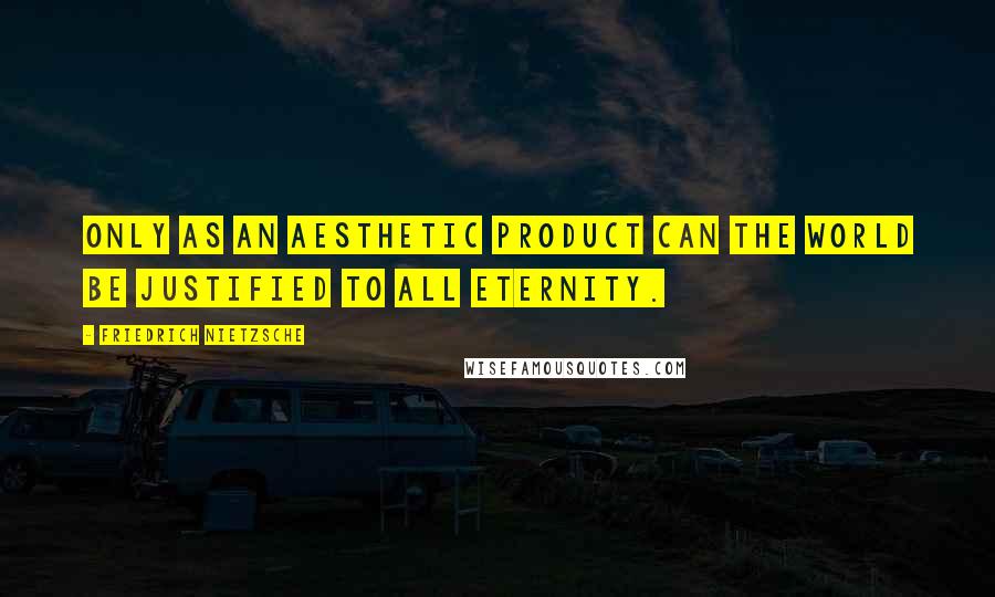 Friedrich Nietzsche Quotes: Only as an aesthetic product can the world be justified to all eternity.