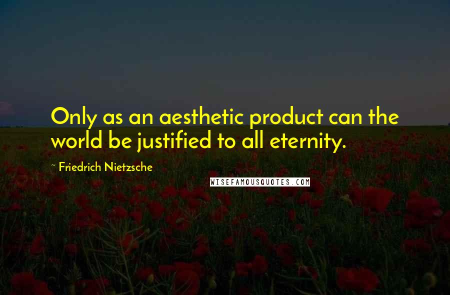 Friedrich Nietzsche Quotes: Only as an aesthetic product can the world be justified to all eternity.