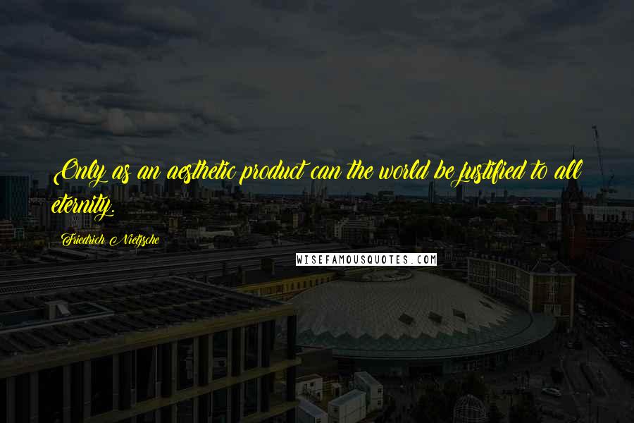 Friedrich Nietzsche Quotes: Only as an aesthetic product can the world be justified to all eternity.