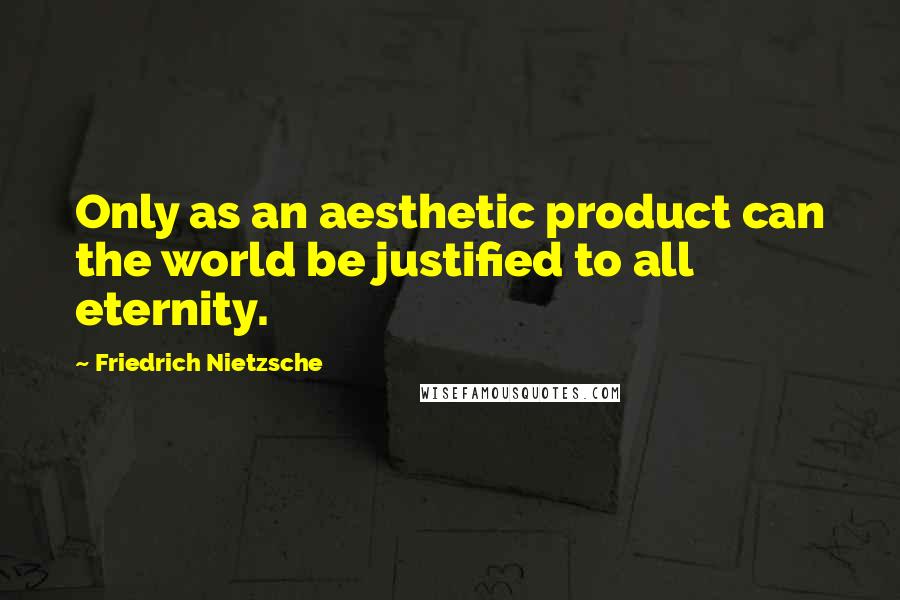 Friedrich Nietzsche Quotes: Only as an aesthetic product can the world be justified to all eternity.
